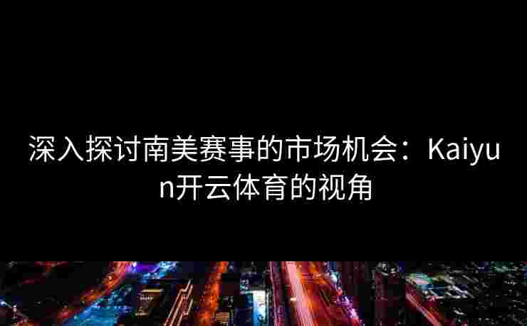 深入探讨南美赛事的市场机会：Kaiyun开云体育的视角