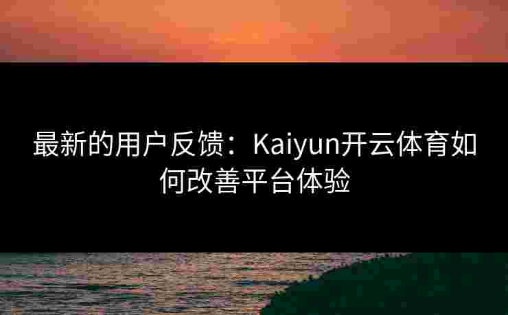 最新的用户反馈:Kaiyun开云体育如何改善平台体验 最新的用户反馈:Kaiyun开云体育如何改善平台体验