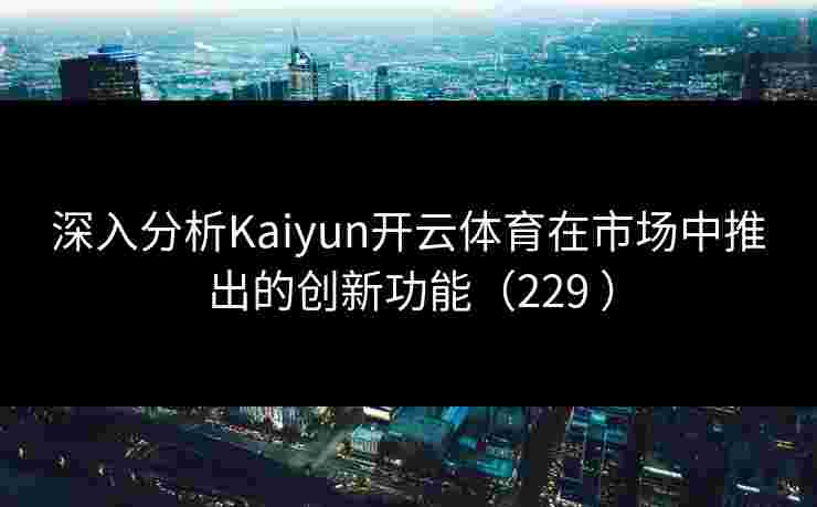 深入分析Kaiyun开云体育在市场中推出的创新功能(229 ) 深入分析Kaiyun开云体育在市场中推出的创新功能(229 )