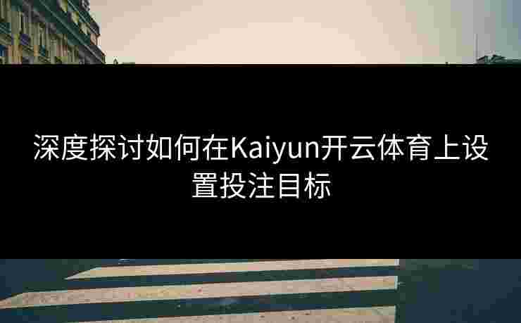 深度探讨如何在Kaiyun开云体育上设置投注目标