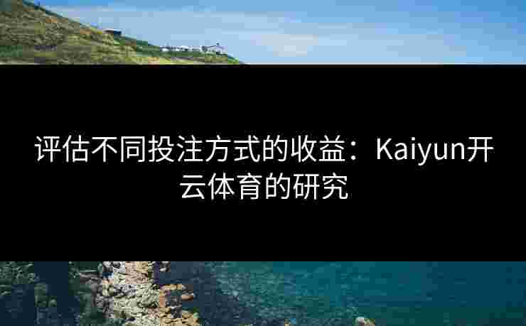 评估不同投注方式的收益：Kaiyun开云体育的研究