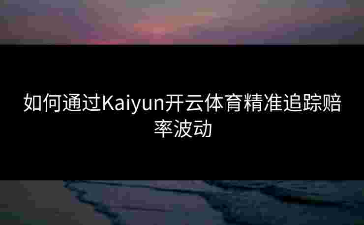 如何通过Kaiyun开云体育精准追踪赔率波动