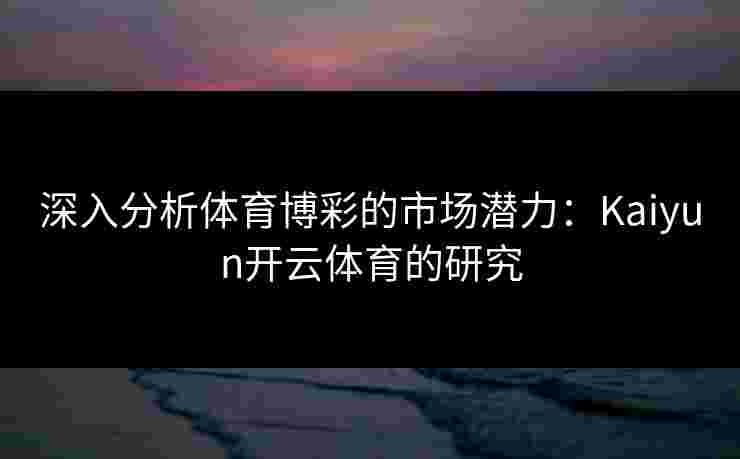 深入分析体育博彩的市场潜力：Kaiyun开云体育的研究