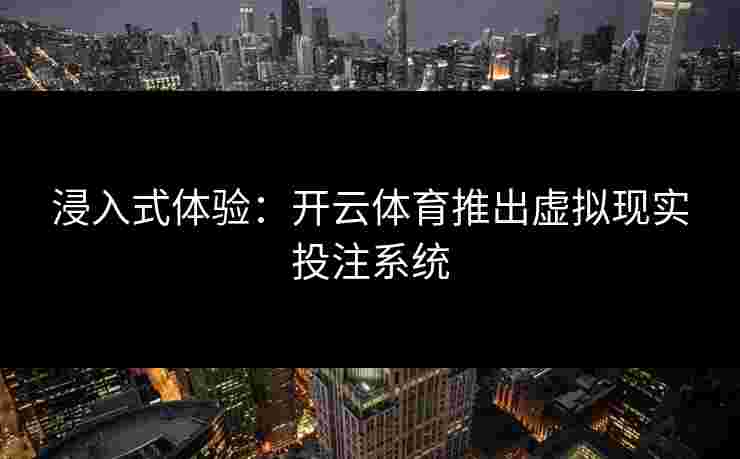 浸入式体验：开云体育推出虚拟现实投注系统
