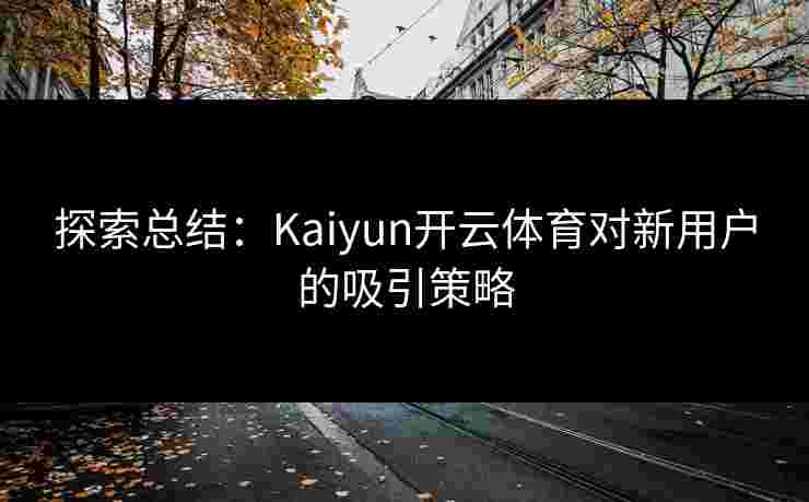 探索总结：Kaiyun开云体育对新用户的吸引策略