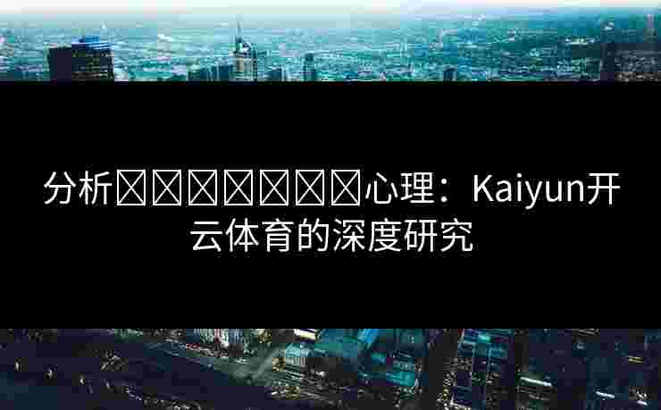 分析การพนัน心理:Kaiyun开云体育的深度研究 分析การพนัน心理:Kaiyun开云体育的深度研究
