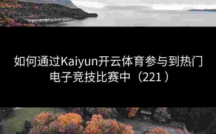 如何通过Kaiyun开云体育参与到热门电子竞技比赛中(221 ) 如何通过Kaiyun开云体育参与到热门电子竞技比赛中(221 )