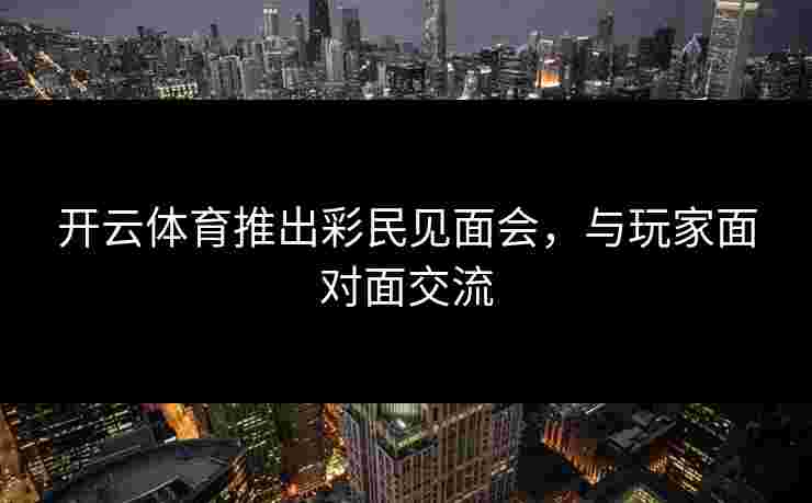 开云体育推出彩民见面会，与玩家面对面交流
