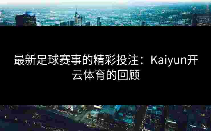最新足球赛事的精彩投注：Kaiyun开云体育的回顾