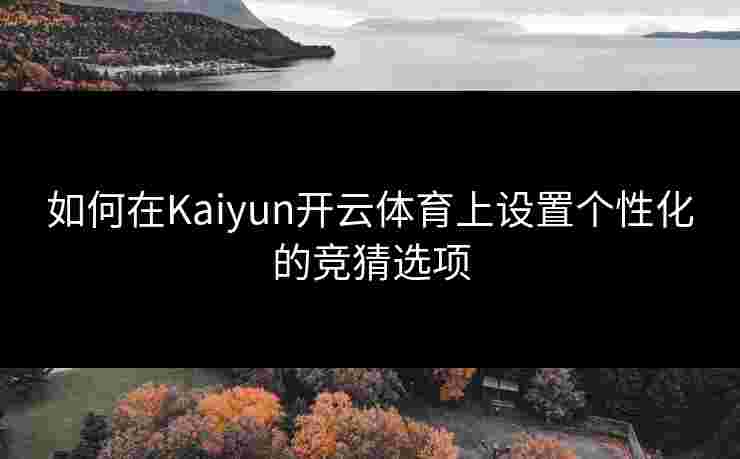 如何在Kaiyun开云体育上设置个性化的竞猜选项