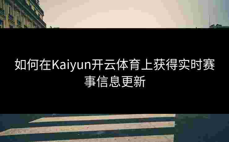 如何在Kaiyun开云体育上获得实时赛事信息更新