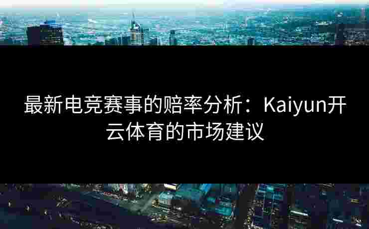 最新电竞赛事的赔率分析：Kaiyun开云体育的市场建议