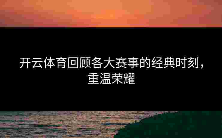 开云体育回顾各大赛事的经典时刻,重温荣耀 开云体育回顾各大赛事的经典时刻,重温荣耀