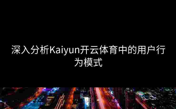 深入分析Kaiyun开云体育中的用户行为模式 深入分析Kaiyun开云体育中的用户行为模式