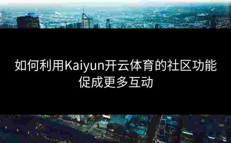 如何利用Kaiyun开云体育的社区功能促成更多互动