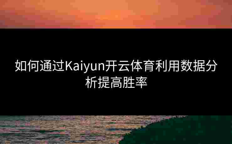如何通过Kaiyun开云体育利用数据分析提高胜率