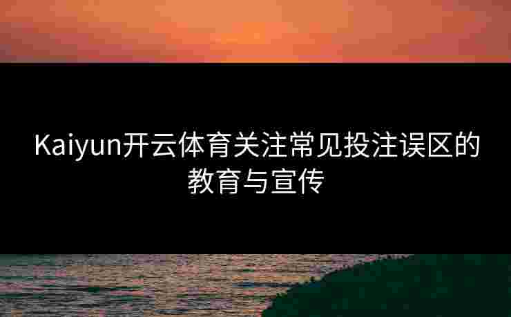 Kaiyun开云体育关注常见投注误区的教育与宣传