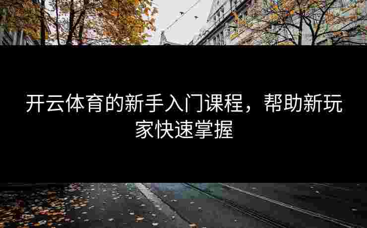 开云体育的新手入门课程,帮助新玩家快速掌握 开云体育的新手入门课程,帮助新玩家快速掌握