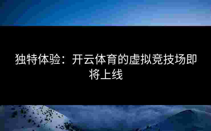独特体验：开云体育的虚拟竞技场即将上线