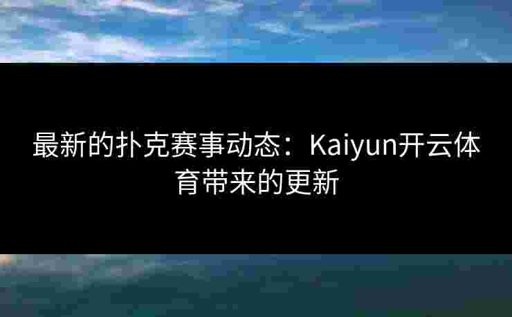 最新的扑克赛事动态：Kaiyun开云体育带来的更新