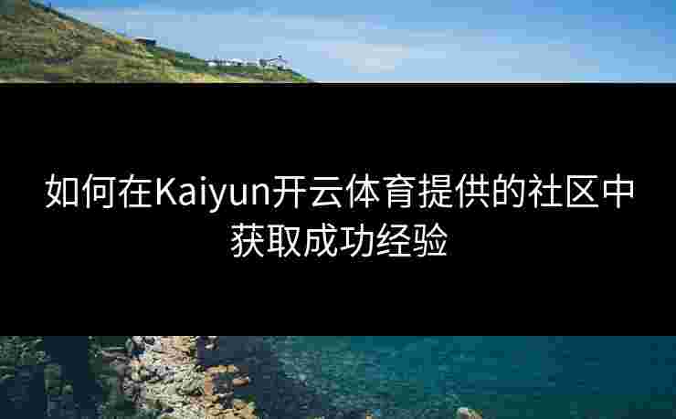 如何在Kaiyun开云体育提供的社区中获取成功经验
