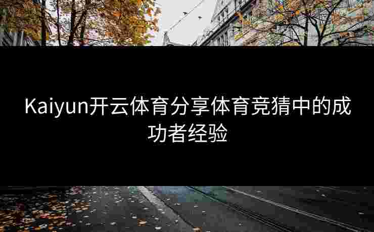 Kaiyun开云体育分享体育竞猜中的成功者经验
