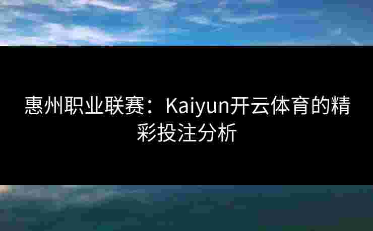 惠州职业联赛：Kaiyun开云体育的精彩投注分析