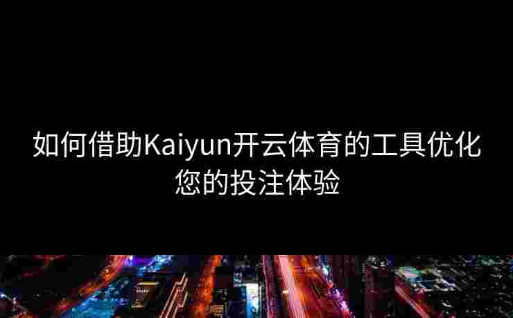如何借助Kaiyun开云体育的工具优化您的投注体验 如何借助Kaiyun开云体育的工具优化您的投注体验