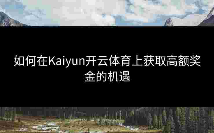 如何在Kaiyun开云体育上获取高额奖金的机遇 如何在Kaiyun开云体育上获取高额奖金的机遇