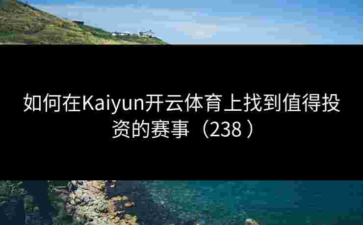 如何在Kaiyun开云体育上找到值得投资的赛事（238 ）