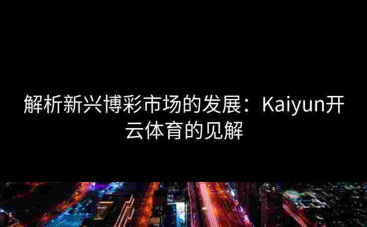 解析新兴博彩市场的发展：Kaiyun开云体育的见解