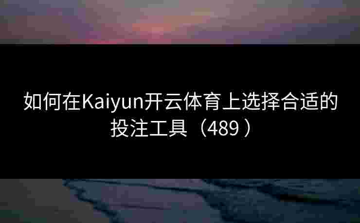 如何在Kaiyun开云体育上选择合适的投注工具（489 ）