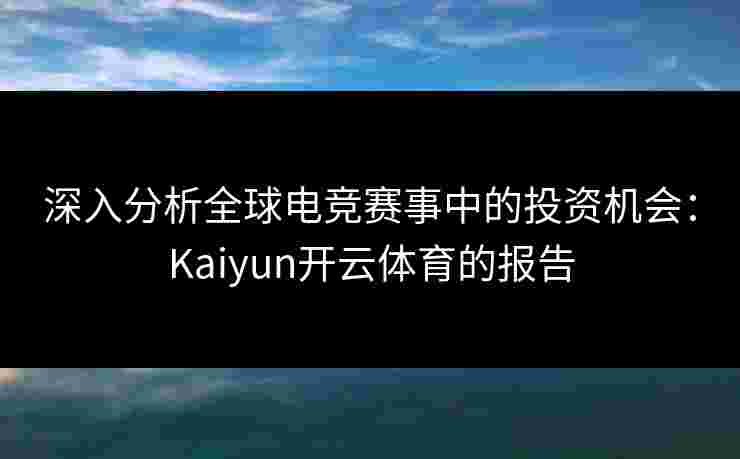 深入分析全球电竞赛事中的投资机会：Kaiyun开云体育的报告