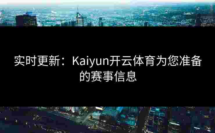 实时更新：Kaiyun开云体育为您准备的赛事信息