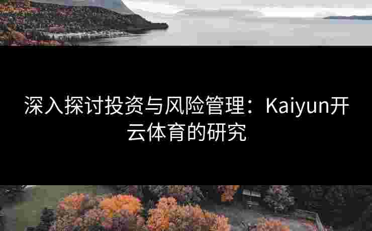 深入探讨投资与风险管理：Kaiyun开云体育的研究