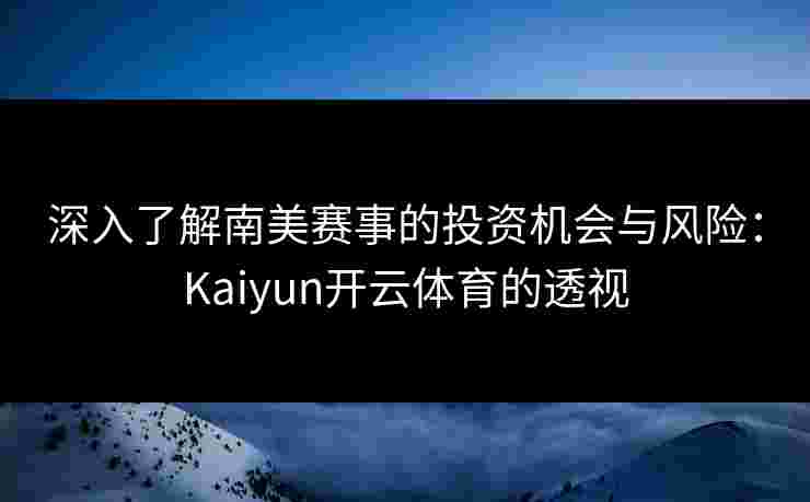 深入了解南美赛事的投资机会与风险:Kaiyun开云体育的透视 深入了解南美赛事的投资机会与风险:Kaiyun开云体育的透视