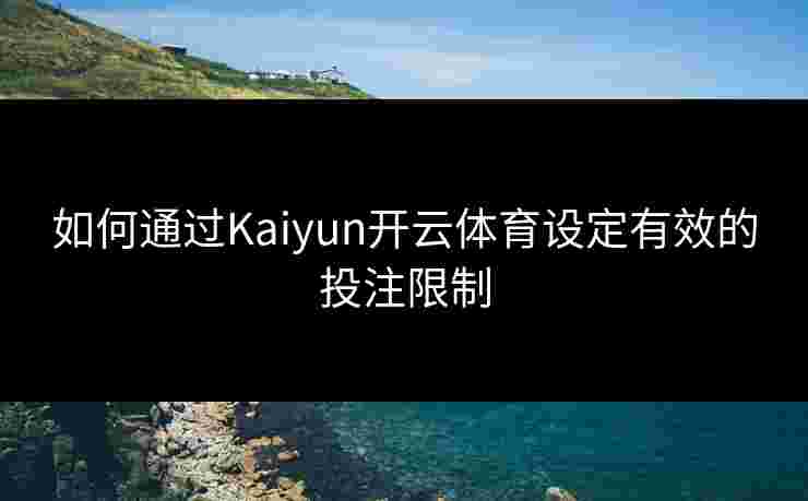 如何通过Kaiyun开云体育设定有效的投注限制