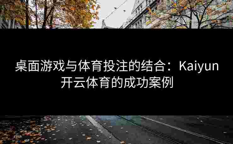 桌面游戏与体育投注的结合：Kaiyun开云体育的成功案例