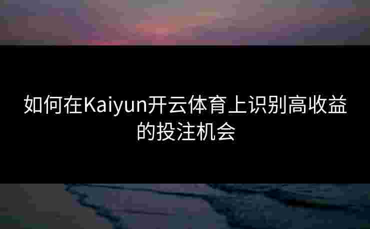 如何在Kaiyun开云体育上识别高收益的投注机会 如何在Kaiyun开云体育上识别高收益的投注机会