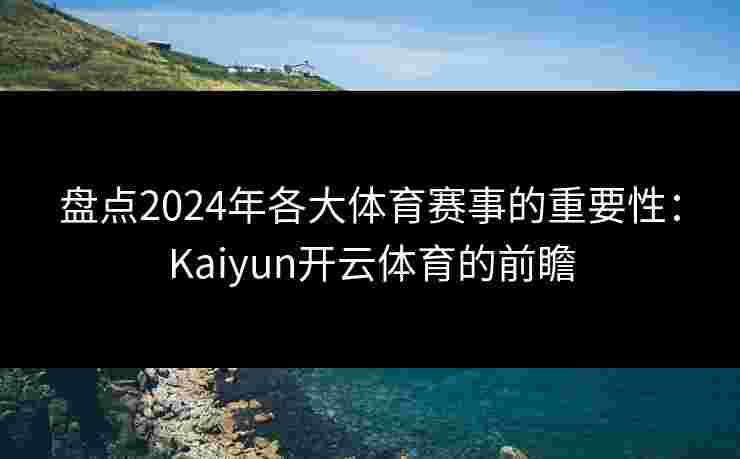 盘点2024年各大体育赛事的重要性：Kaiyun开云体育的前瞻