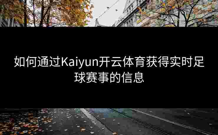 如何通过Kaiyun开云体育获得实时足球赛事的信息