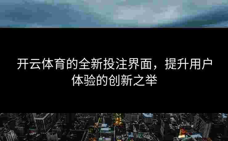 开云体育的全新投注界面,提升用户体验的创新之举 开云体育的全新投注界面,提升用户体验的创新之举