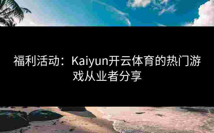 福利活动:Kaiyun开云体育的热门游戏从业者分享 福利活动:Kaiyun开云体育的热门游戏从业者分享