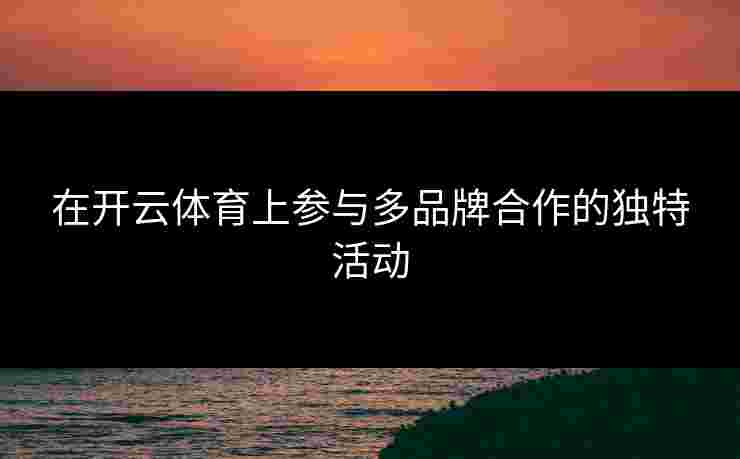 在开云体育上参与多品牌合作的独特活动 在开云体育上参与多品牌合作的独特活动