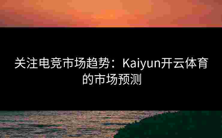 关注电竞市场趋势：Kaiyun开云体育的市场预测