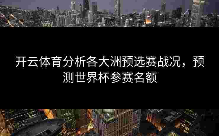 开云体育分析各大洲预选赛战况,预测世界杯参赛名额 开云体育分析各大洲预选赛战况,预测世界杯参赛名额