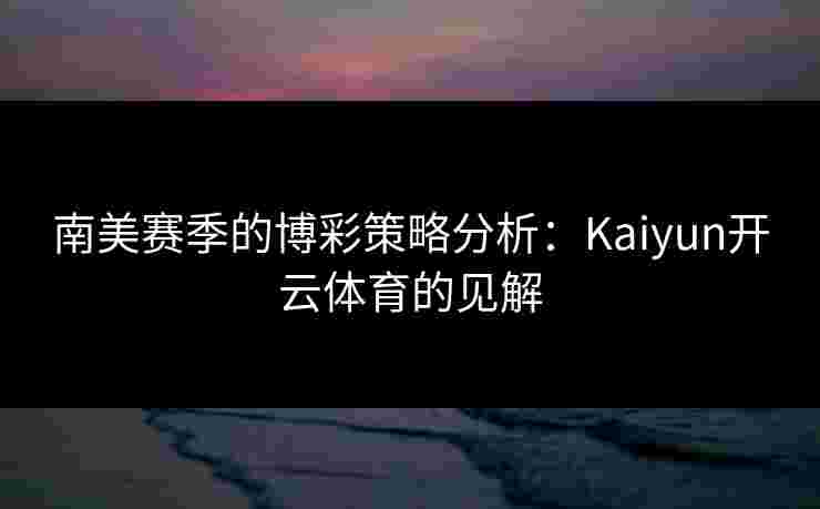 南美赛季的博彩策略分析：Kaiyun开云体育的见解