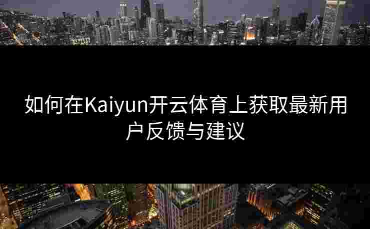 如何在Kaiyun开云体育上获取最新用户反馈与建议