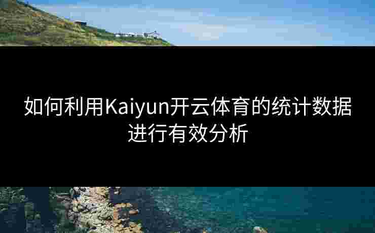 如何利用Kaiyun开云体育的统计数据进行有效分析