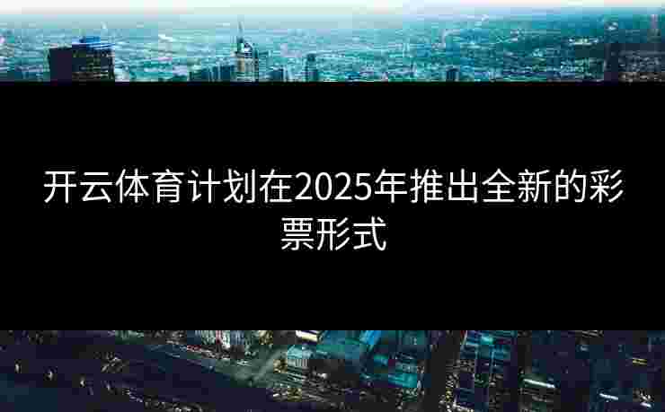 开云体育计划在2025年推出全新的彩票形式